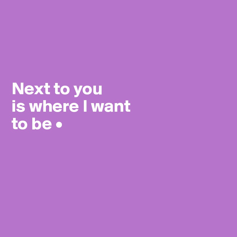 



Next to you
is where I want
to be •





