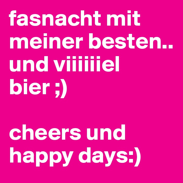 fasnacht mit meiner besten.. 
und viiiiiiel bier ;) 

cheers und happy days:) 