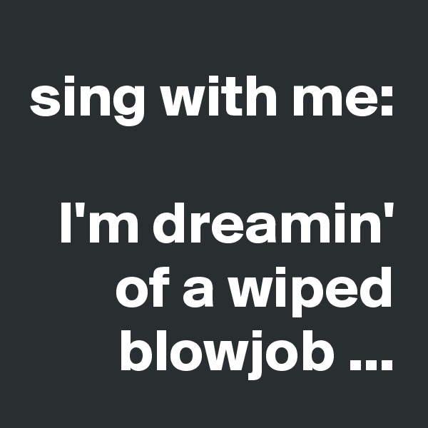 sing with me:

I'm dreamin' of a wiped blowjob ...