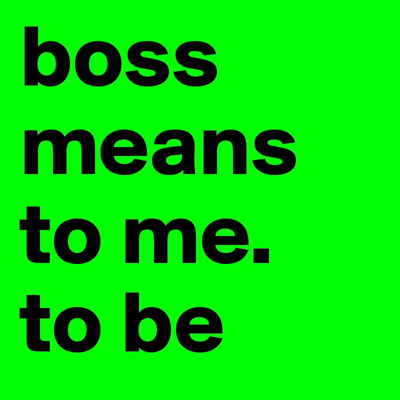 boss means to me. 
to be