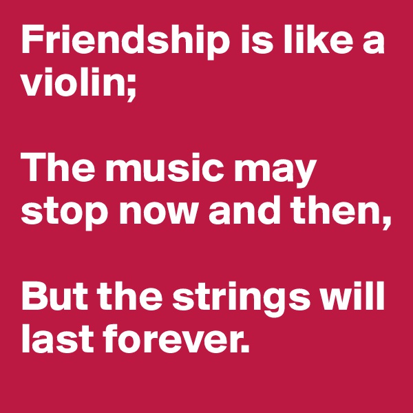 Friendship is like a violin;

The music may stop now and then, 

But the strings will last forever.
