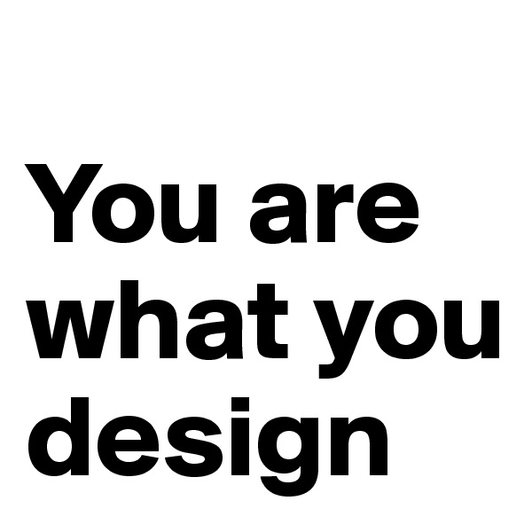 
You are what you design