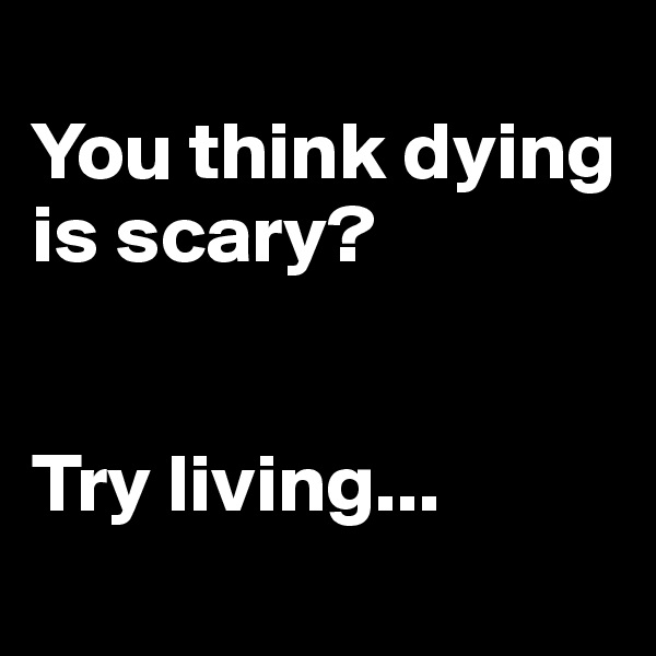 
You think dying is scary? 


Try living...
