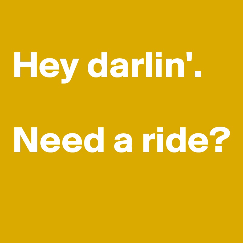 
Hey darlin'.

Need a ride?
