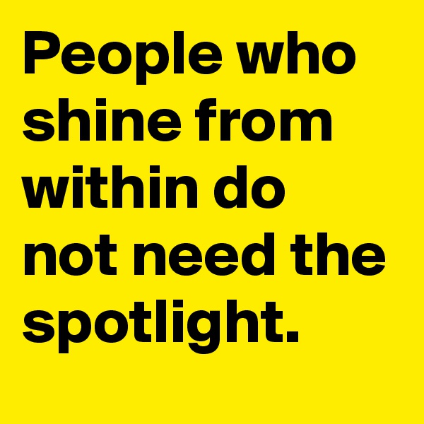 People who shine from within do not need the spotlight. 