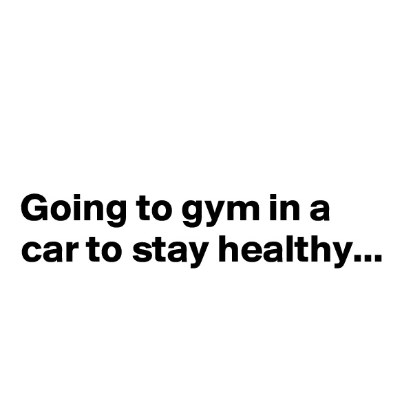 



Going to gym in a car to stay healthy...

