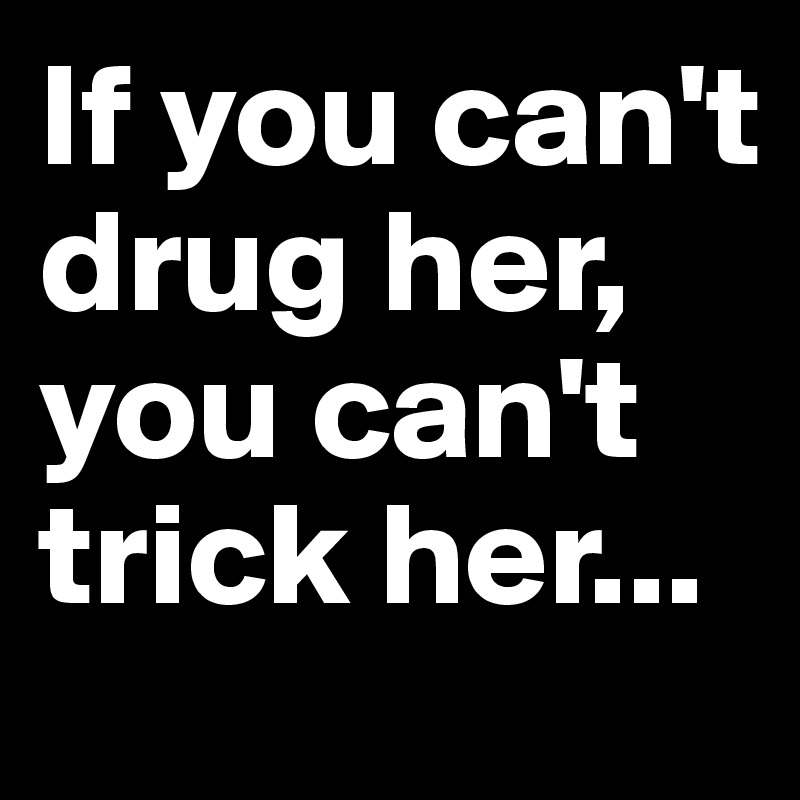 If you can't drug her, you can't trick her...