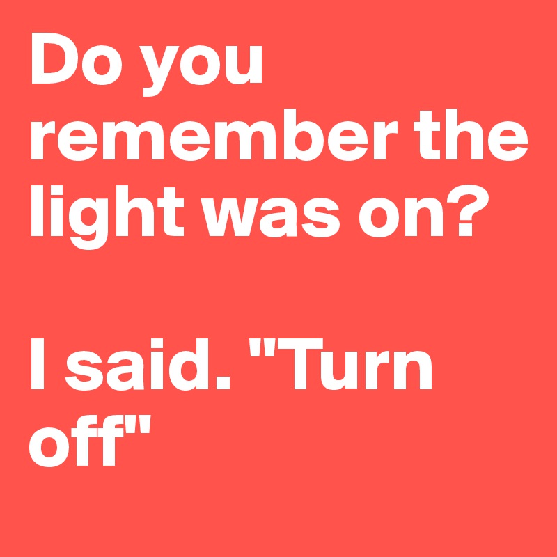 Do you remember the light was on?

I said. "Turn off"