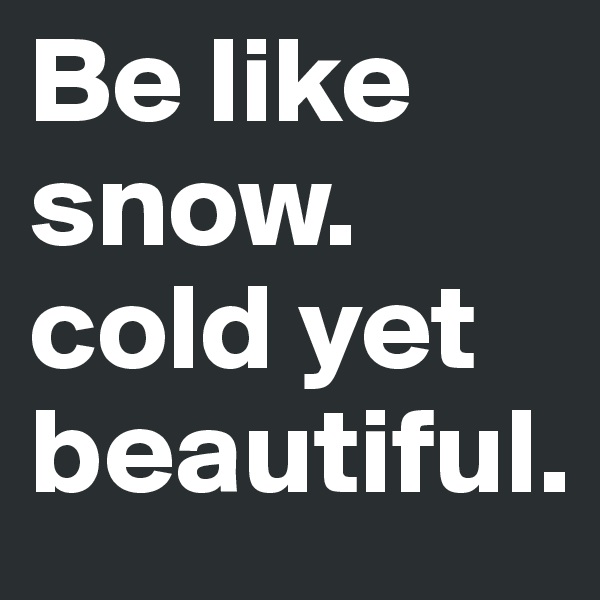 Be like snow. cold yet beautiful. 