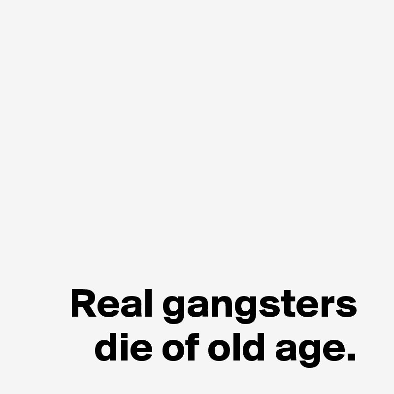 





      Real gangsters
         die of old age. 