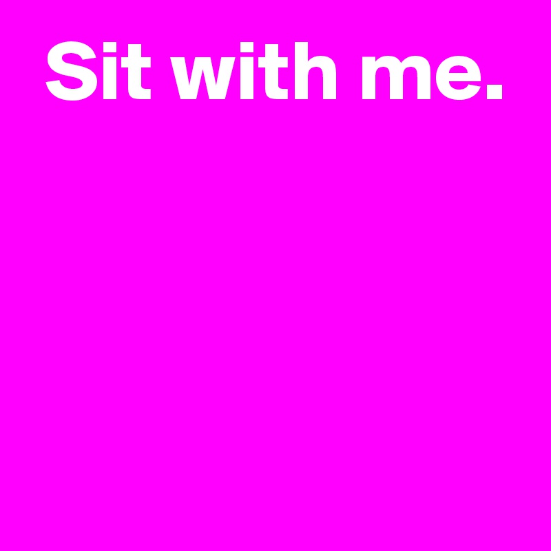  Sit with me.



