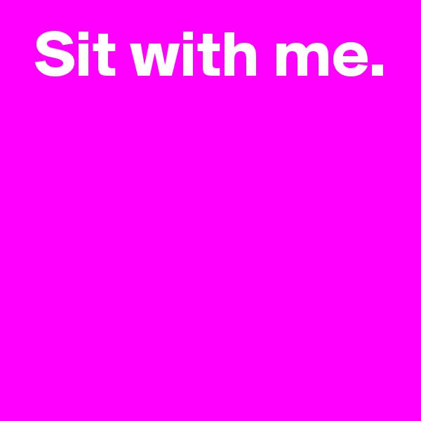  Sit with me.




