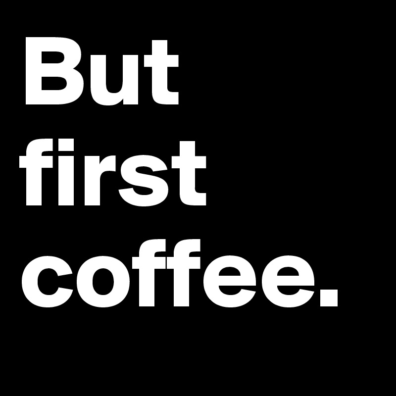 But first coffee.