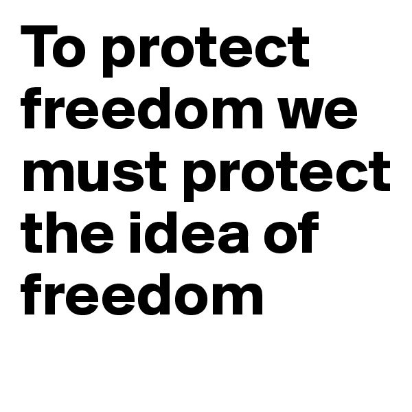 To protect freedom we must protect the idea of freedom
