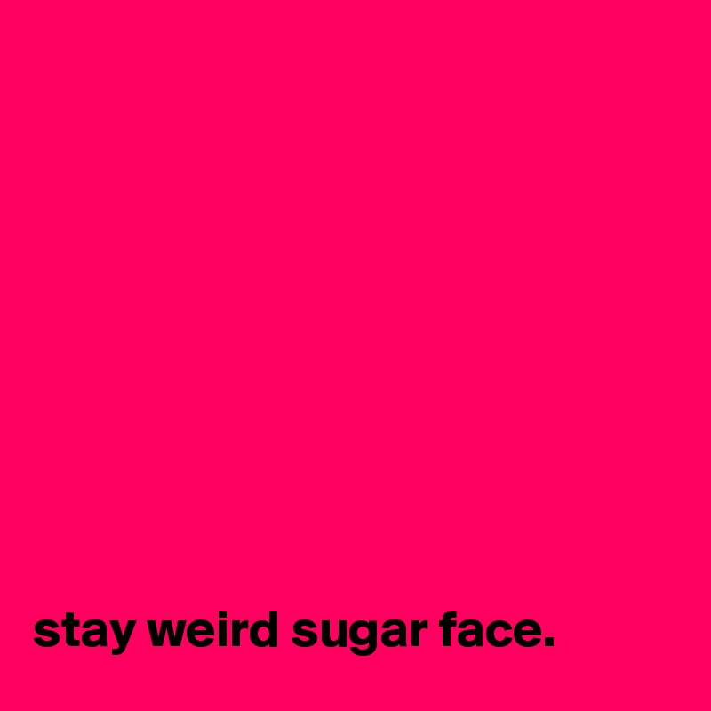 










stay weird sugar face. 