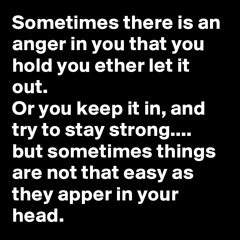 Sometimes there is an anger in you that you hold you ether let it out. 
Or you keep it in, and try to stay strong....
but sometimes things are not that easy as they apper in your head.