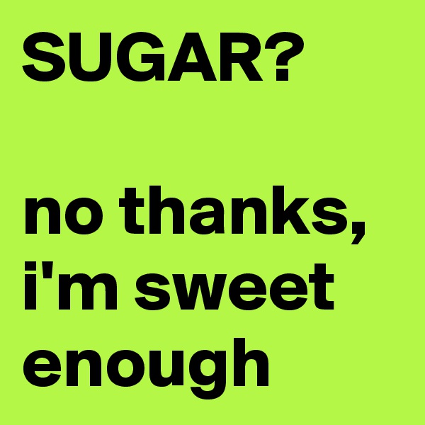 SUGAR?

no thanks, i'm sweet enough