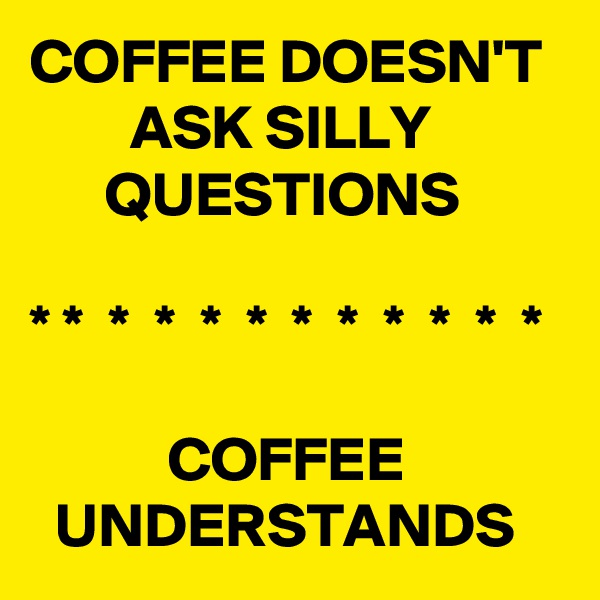 COFFEE DOESN'T
        ASK SILLY 
      QUESTIONS

* *  *  *  *  *  *  *  *  *  *  *

           COFFEE               UNDERSTANDS