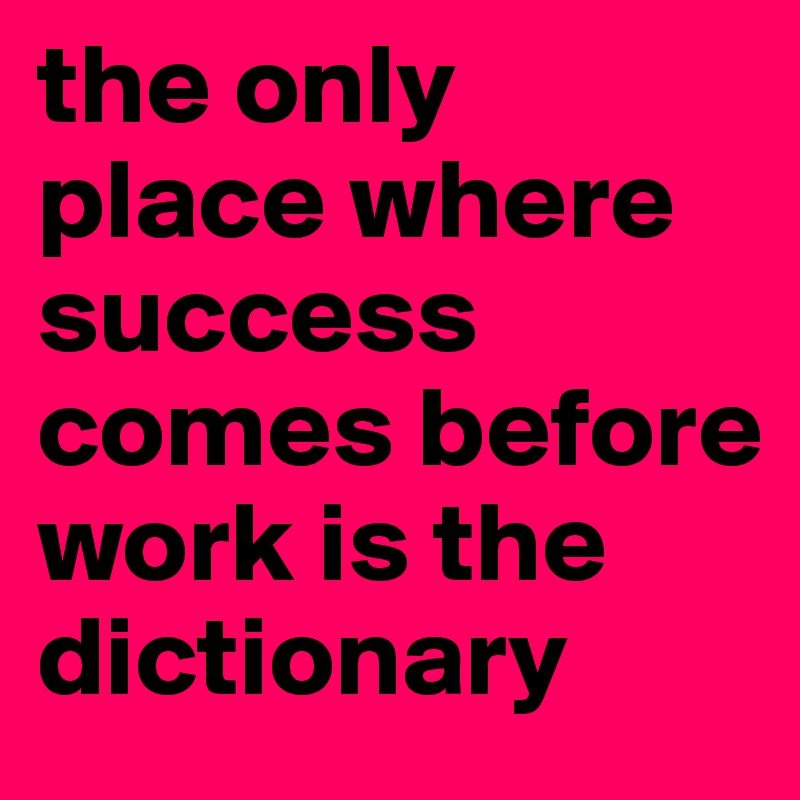 the only place where success comes before work is the dictionary