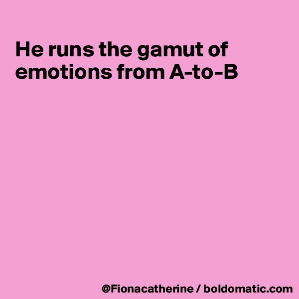 
He runs the gamut of 
emotions from A-to-B








