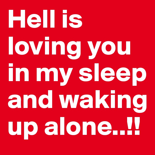 Hell is loving you in my sleep and waking up alone..!!