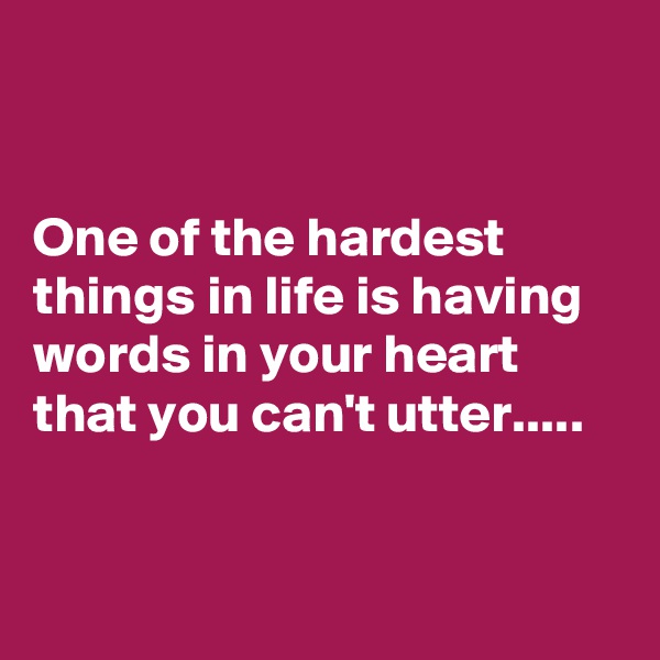 


One of the hardest things in life is having words in your heart that you can't utter.....


