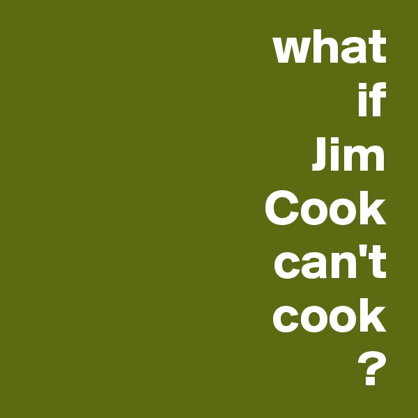 what
if
Jim
Cook
can't
cook
?