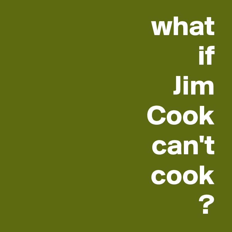 what
if
Jim
Cook
can't
cook
?