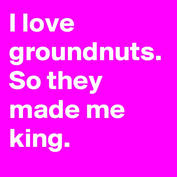 I love groundnuts. So they made me king.