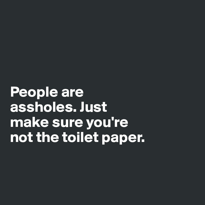 




People are 
assholes. Just 
make sure you're 
not the toilet paper. 


