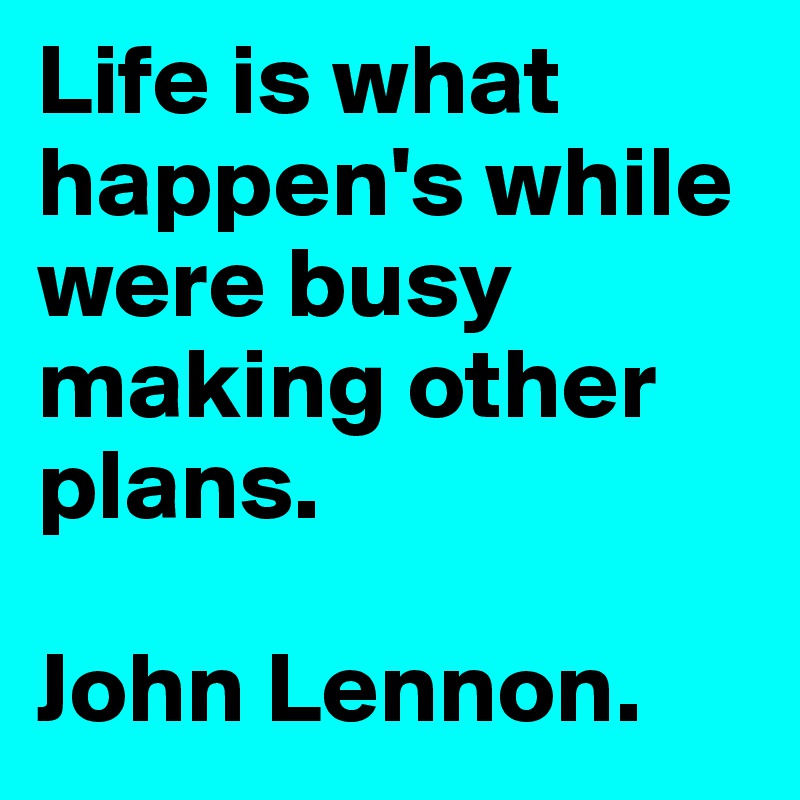 Life is what happen's while were busy making other plans.

John Lennon.