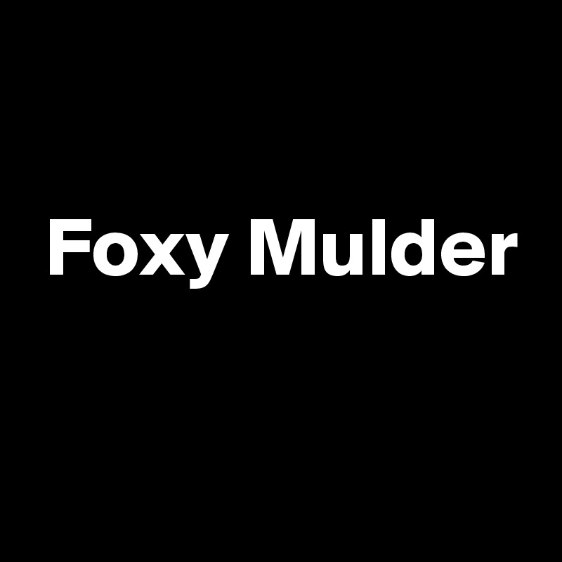 

 Foxy Mulder

