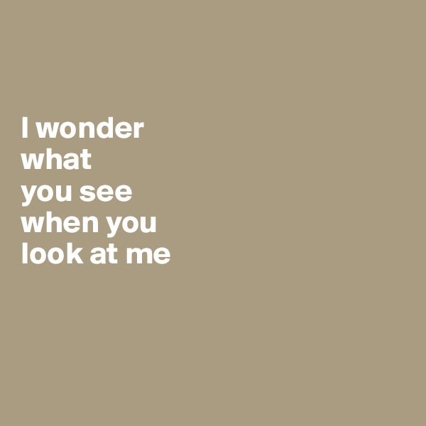  


I wonder 
what
you see   
when you 
look at me



