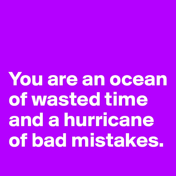 


You are an ocean of wasted time and a hurricane of bad mistakes. 
