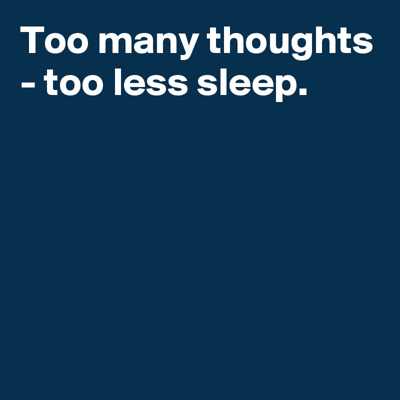 Too many thoughts - too less sleep.





