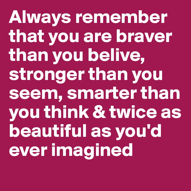 Always remember that you are braver than you belive, stronger than you seem, smarter than you think & twice as beautiful as you'd ever imagined