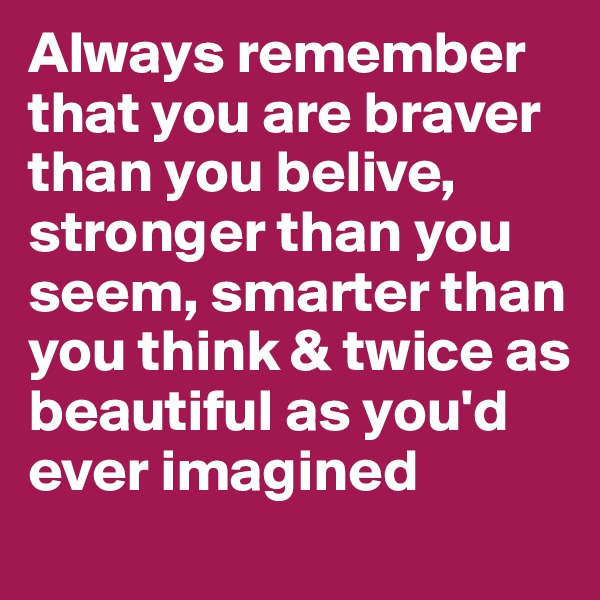 Always remember that you are braver than you belive, stronger than you seem, smarter than you think & twice as beautiful as you'd ever imagined