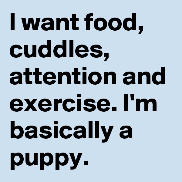 I want food, cuddles, attention and exercise. I'm basically a puppy. 