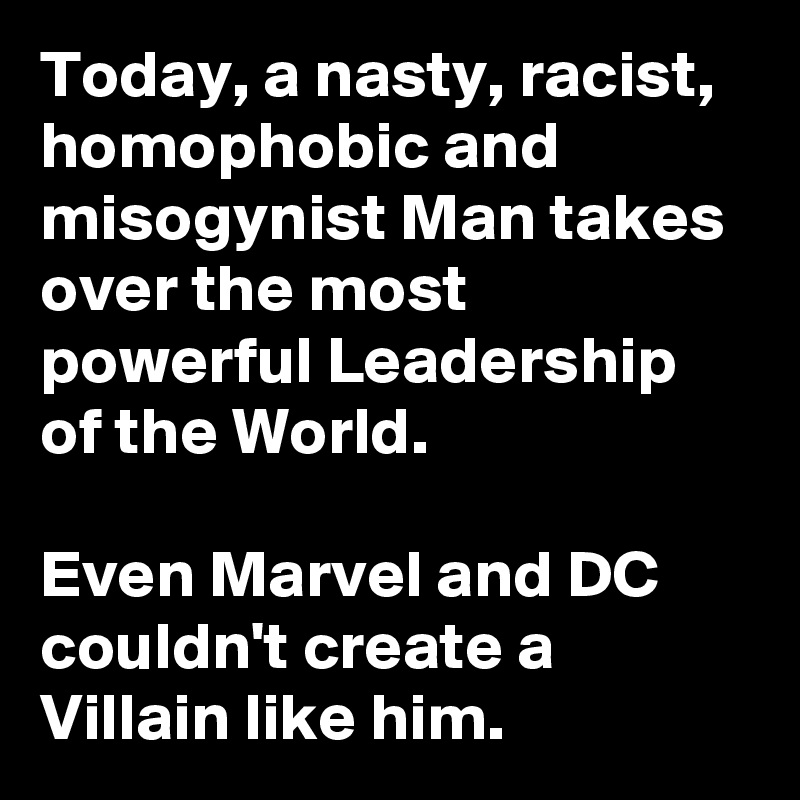 Today, a nasty, racist, homophobic and misogynist Man takes over the most powerful Leadership of the World.

Even Marvel and DC couldn't create a Villain like him. 