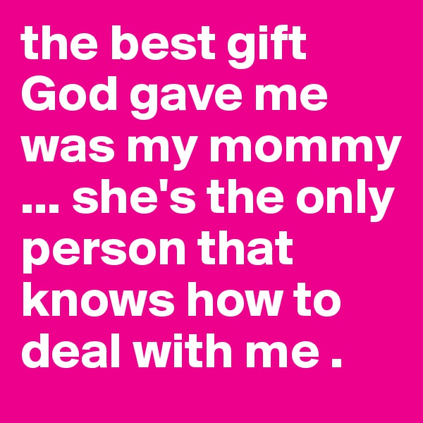 the best gift God gave me was my mommy ... she's the only person that knows how to deal with me .
