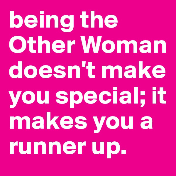 being the Other Woman doesn't make you special; it makes you a runner up.