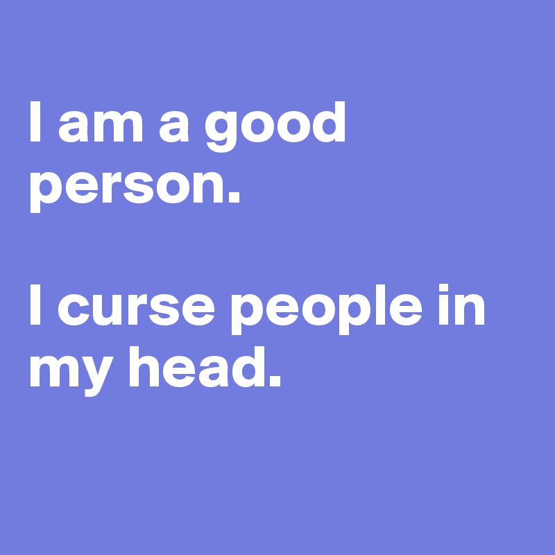 
I am a good person.

I curse people in my head.

