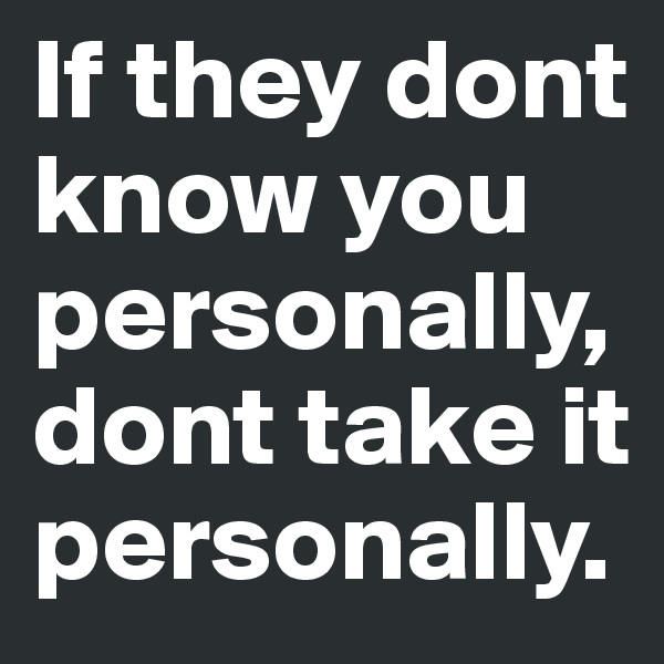 If they dont know you personally, dont take it personally.