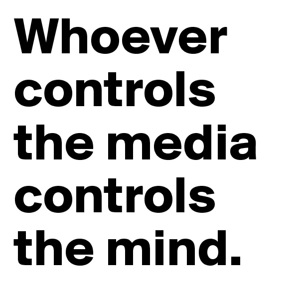 Whoever controls the media controls the mind.