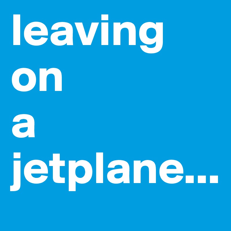 leaving
on
a
jetplane...