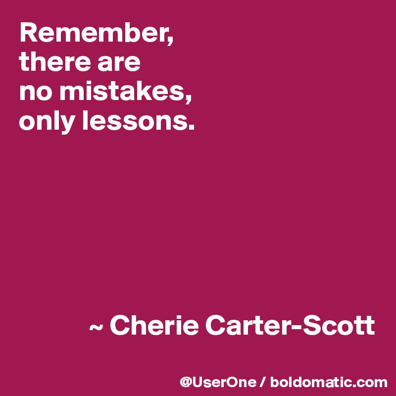 Remember,
there are
no mistakes,
only lessons.






            ~ Cherie Carter-Scott
