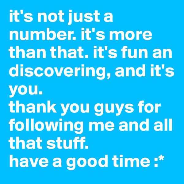 it's not just a number. it's more than that. it's fun an discovering, and it's you. 
thank you guys for following me and all that stuff. 
have a good time :*