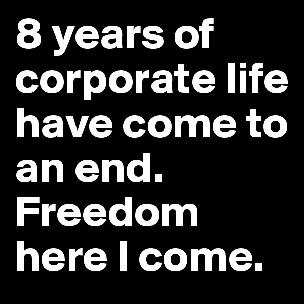 8 years of corporate life have come to an end. Freedom here I come. 