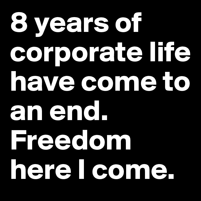 8 years of corporate life have come to an end. Freedom here I come. 