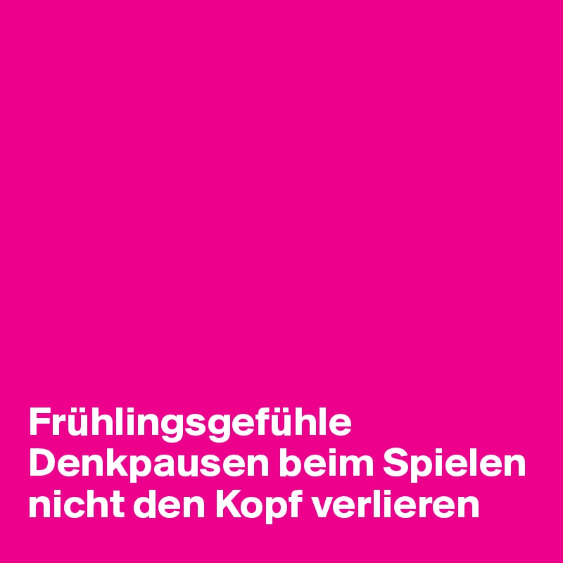 








Frühlingsgefühle
Denkpausen beim Spielen
nicht den Kopf verlieren